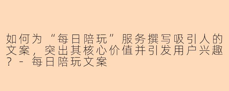 如何为“每日陪玩”服务撰写吸引人的文案，突出其核心价值并引发用户兴趣？-每日陪玩文案
