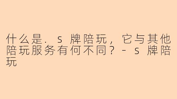什么是.s牌陪玩，它与其他陪玩服务有何不同？-s牌陪玩