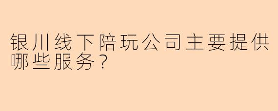 银川线下陪玩公司主要提供哪些服务？
