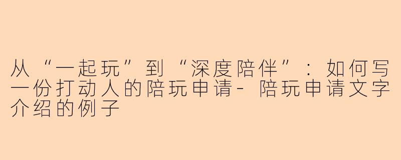 从“一起玩”到“深度陪伴”:如何写一份打动人的陪玩申请-陪玩申请文字介绍的例子