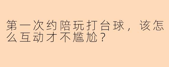 第一次约陪玩打台球，该怎么互动才不尴尬？