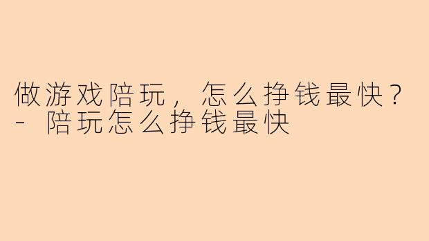 做游戏陪玩，怎么挣钱最快？-陪玩怎么挣钱最快