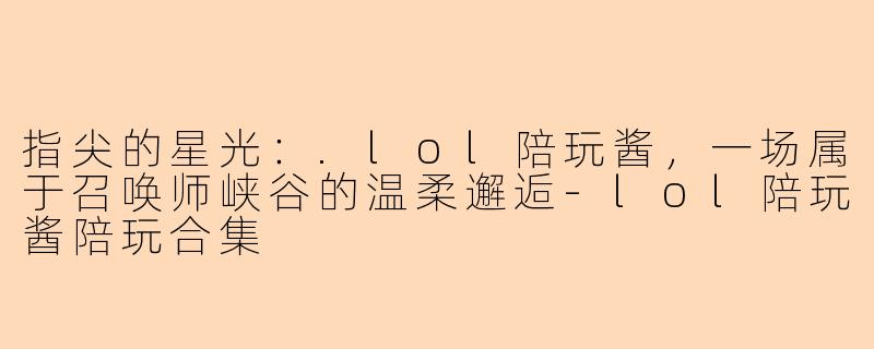 指尖的星光:.lol陪玩酱,一场属于召唤师峡谷的温柔邂逅-lol陪玩酱陪玩合集