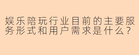 娱乐陪玩行业目前的主要服务形式和用户需求是什么？