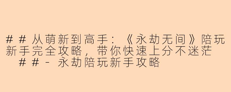 ##从萌新到高手：《永劫无间》陪玩新手完全攻略，带你快速上分不迷茫

##-永劫陪玩新手攻略
