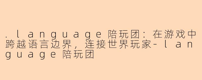 .language陪玩团：在游戏中跨越语言边界，连接世界玩家-language陪玩团