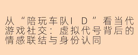 从“陪玩车队ID”看当代游戏社交：虚拟代号背后的情感联结与身份认同