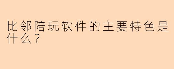 比邻陪玩软件的主要特色是什么？