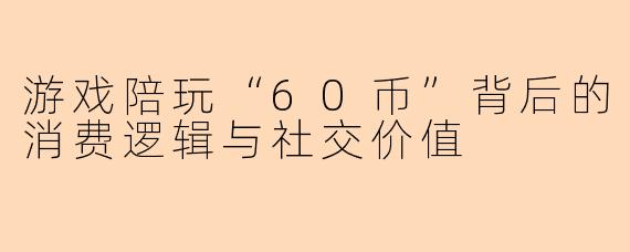 游戏陪玩“60币”背后的消费逻辑与社交价值