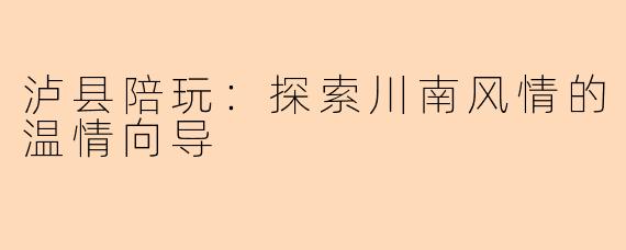 泸县陪玩：探索川南风情的温情向导