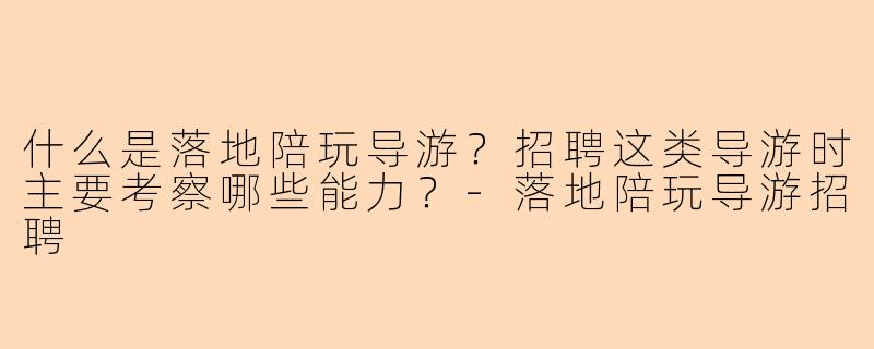 什么是落地陪玩导游？招聘这类导游时主要考察哪些能力？