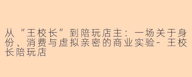 从“王校长”到陪玩店主:一场关于身份、消费与虚拟亲密的商业实验-王校长陪玩店