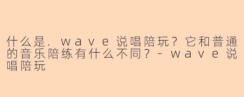 什么是.wave说唱陪玩?它和普通的音乐陪练有什么不同?-wave说唱陪玩