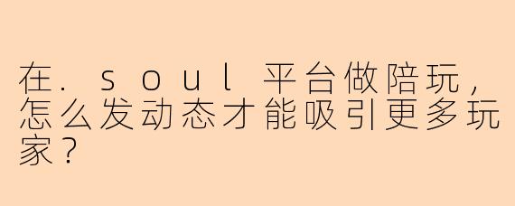 在.soul平台做陪玩，怎么发动态才能吸引更多玩家？