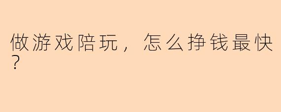 做游戏陪玩，怎么挣钱最快？