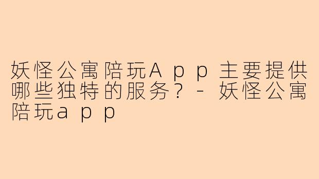 妖怪公寓陪玩App主要提供哪些独特的服务?-妖怪公寓陪玩app