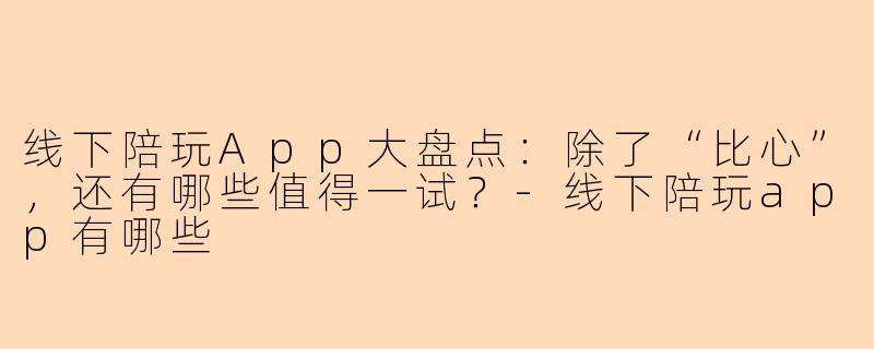 线下陪玩App大盘点:除了“比心”,还有哪些值得一试?-线下陪玩app有哪些