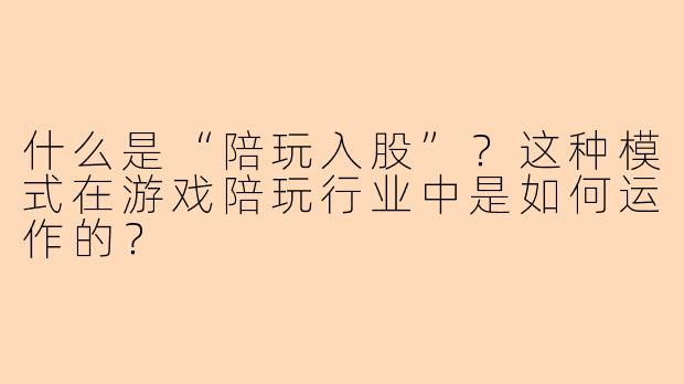 什么是“陪玩入股”？这种模式在游戏陪玩行业中是如何运作的？