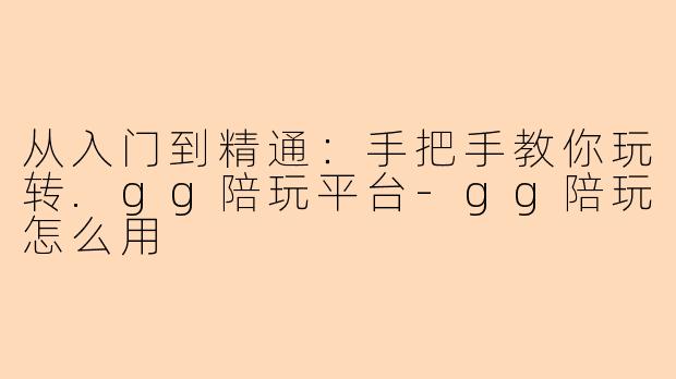 从入门到精通:手把手教你玩转.gg陪玩平台-gg陪玩怎么用