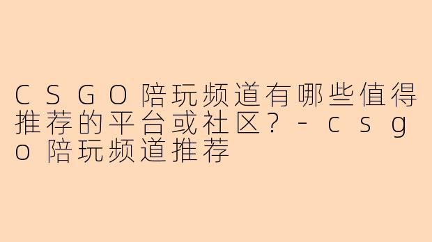 CSGO陪玩频道有哪些值得推荐的平台或社区？-csgo陪玩频道推荐