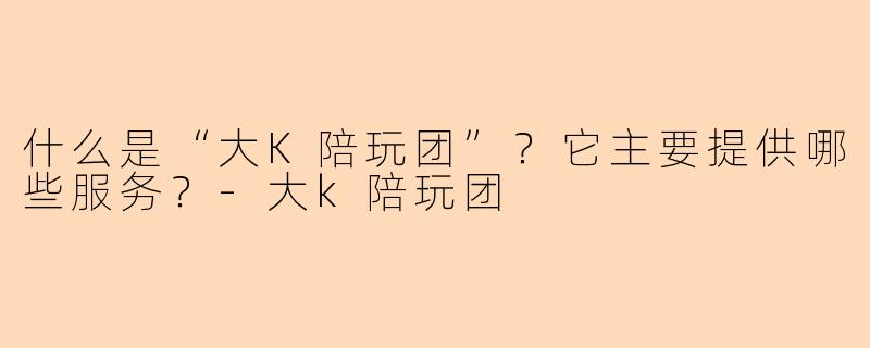 什么是“大K陪玩团”？它主要提供哪些服务？-大k陪玩团