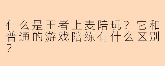什么是王者上麦陪玩？它和普通的游戏陪练有什么区别？