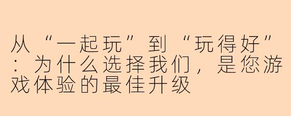 从“一起玩”到“玩得好”:为什么选择我们,是您游戏体验的最佳升级