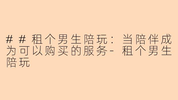 ##租个男生陪玩：当陪伴成为可以购买的服务-租个男生陪玩
