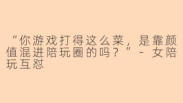 “你游戏打得这么菜，是靠颜值混进陪玩圈的吗？”-女陪玩互怼