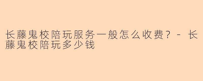 长藤鬼校陪玩服务一般怎么收费？