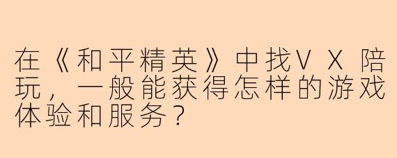 在《和平精英》中找VX陪玩，一般能获得怎样的游戏体验和服务？