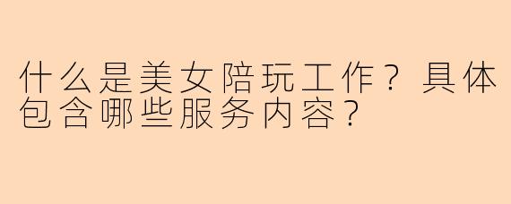 什么是美女陪玩工作?具体包含哪些服务内容?