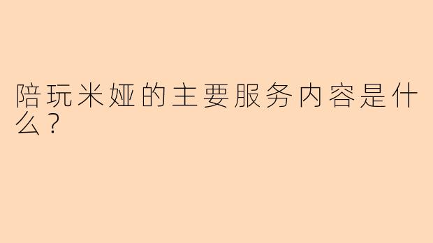 陪玩米娅的主要服务内容是什么？