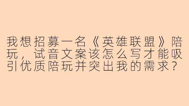 我想招募一名《英雄联盟》陪玩，试音文案该怎么写才能吸引优质陪玩并突出我的需求？-陪玩lol试音文案