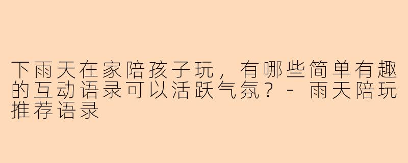 下雨天在家陪孩子玩，有哪些简单有趣的互动语录可以活跃气氛？-雨天陪玩推荐语录