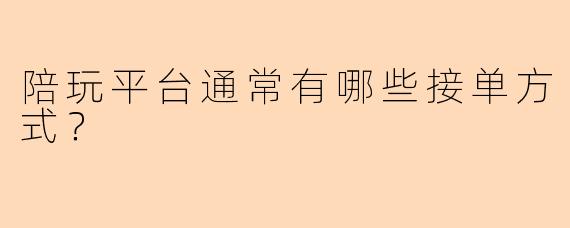 陪玩平台通常有哪些接单方式？