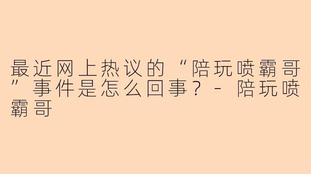 最近网上热议的“陪玩喷霸哥”事件是怎么回事？-陪玩喷霸哥