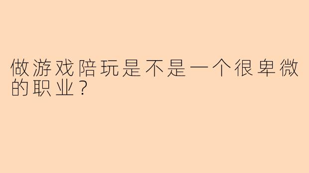 做游戏陪玩是不是一个很卑微的职业？