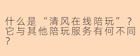 什么是“清风在线陪玩”？它与其他陪玩服务有何不同？