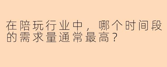 在陪玩行业中，哪个时间段的需求量通常最高？