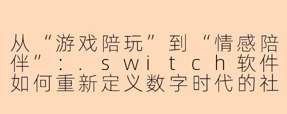 从“游戏陪玩”到“情感陪伴”:.switch软件如何重新定义数字时代的社交连接
