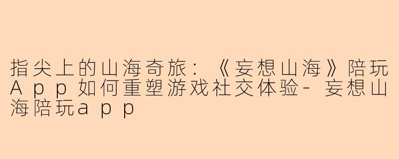 指尖上的山海奇旅：《妄想山海》陪玩App如何重塑游戏社交体验-妄想山海陪玩app