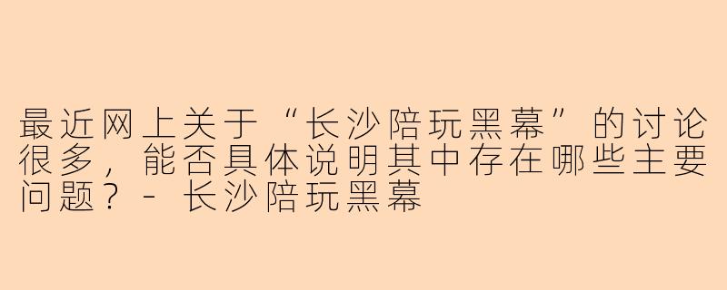最近网上关于“长沙陪玩黑幕”的讨论很多,能否具体说明其中存在哪些主要问题?-长沙陪玩黑幕