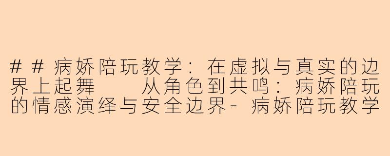 ##病娇陪玩教学:在虚拟与真实的边界上起舞
从角色到共鸣:病娇陪玩的情感演绎与安全边界-病娇陪玩教学