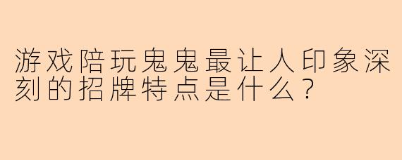 游戏陪玩鬼鬼最让人印象深刻的招牌特点是什么？