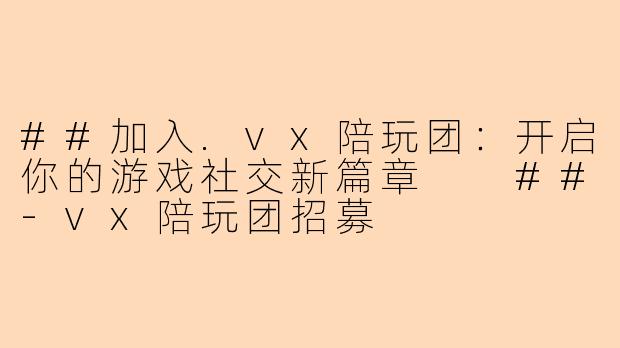 ##加入.vx陪玩团：开启你的游戏社交新篇章

##-vx陪玩团招募