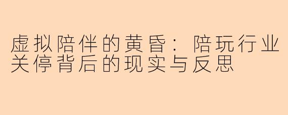 虚拟陪伴的黄昏：陪玩行业关停背后的现实与反思