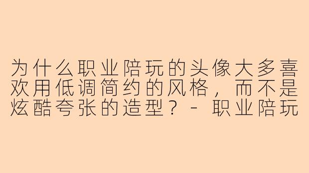 为什么职业陪玩的头像大多喜欢用低调简约的风格,而不是炫酷夸张的造型?-职业陪玩的专用头像