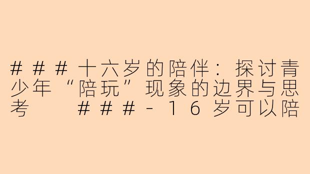 ###十六岁的陪伴：探讨青少年“陪玩”现象的边界与思考

###-16岁可以陪玩吗吗