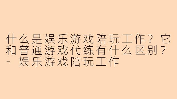 什么是娱乐游戏陪玩工作?它和普通游戏代练有什么区别?-娱乐游戏陪玩工作